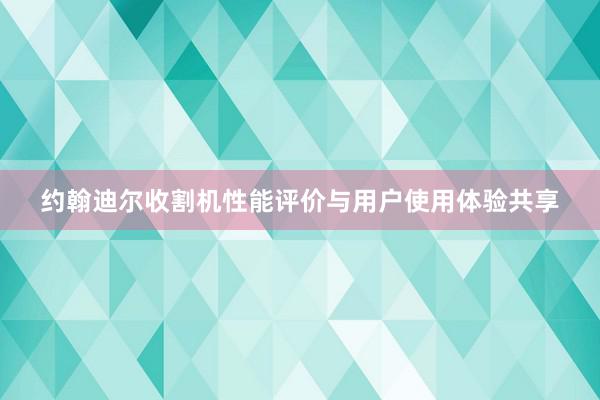 约翰迪尔收割机性能评价与用户使用体验共享