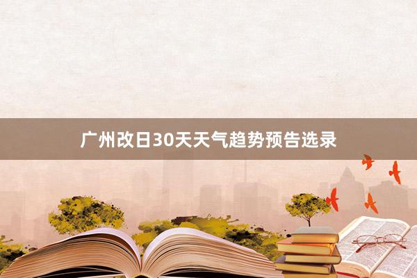 广州改日30天天气趋势预告选录