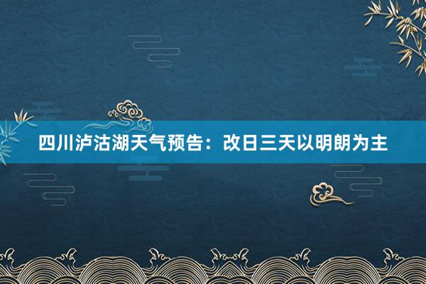 四川泸沽湖天气预告：改日三天以明朗为主