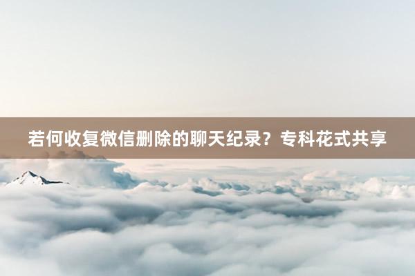 若何收复微信删除的聊天纪录？专科花式共享