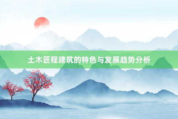 土木匠程建筑的特色与发展趋势分析